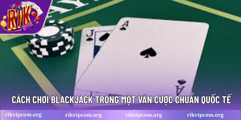 Cách chơi blackjack trong một ván cược chuẩn quốc tế