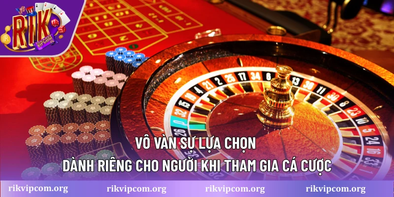 Vô vàn sự lựa chọn dành riêng cho người khi tham gia cá cược