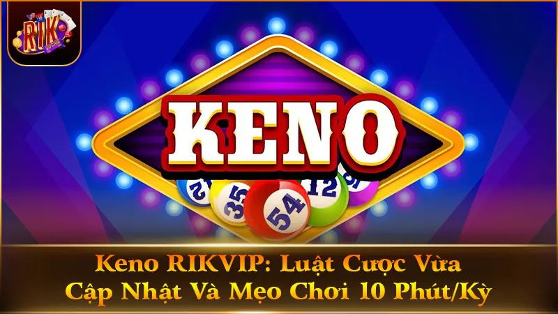Keno RIKVIP: Luật Cược Vừa Cập Nhật Và Mẹo Chơi 10 Phút/Kỳ