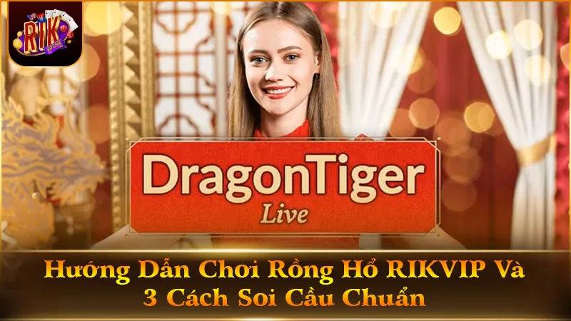 Hướng Dẫn Chơi Rồng Hổ RIKVIP Và 3 Cách Soi Cầu Chuẩn